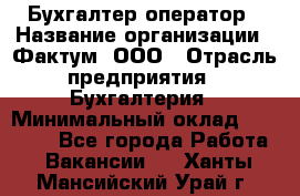 Бухгалтер-оператор › Название организации ­ Фактум, ООО › Отрасль предприятия ­ Бухгалтерия › Минимальный оклад ­ 15 000 - Все города Работа » Вакансии   . Ханты-Мансийский,Урай г.